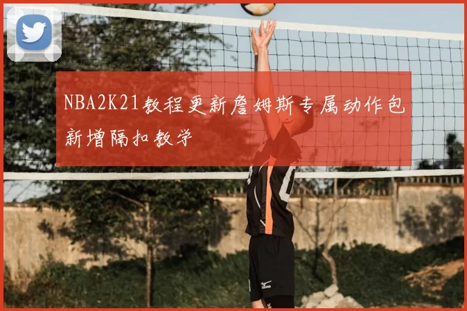 NBA2K21教程更新詹姆斯专属动作包新增隔扣教学