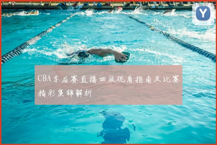 CBA季后赛直播回放观看指南及比赛精彩集锦解析