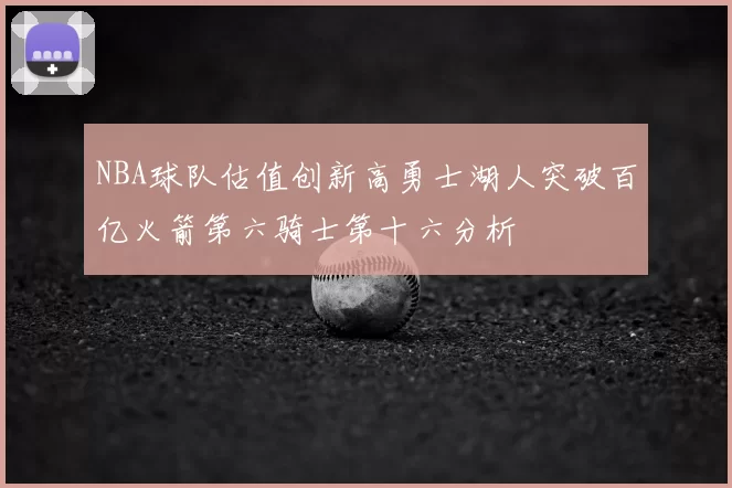 NBA球队估值创新高勇士湖人突破百亿火箭第六骑士第十六分析