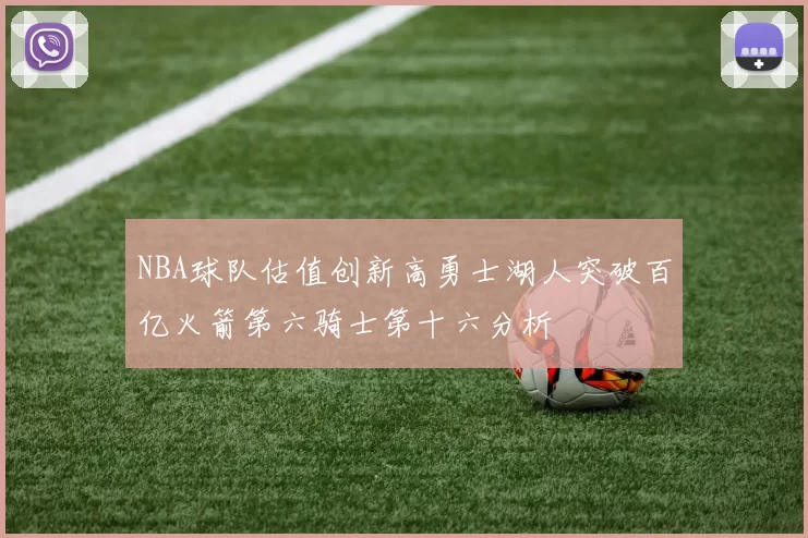 NBA球队估值创新高勇士湖人突破百亿火箭第六骑士第十六分析