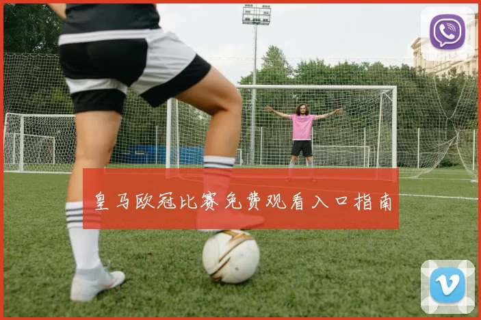 皇马欧冠比赛免费观看入口指南