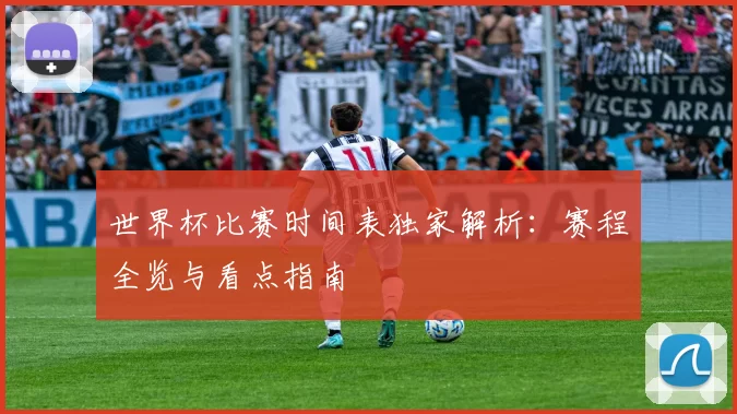 世界杯比赛时间表独家解析:赛程全览与看点指南