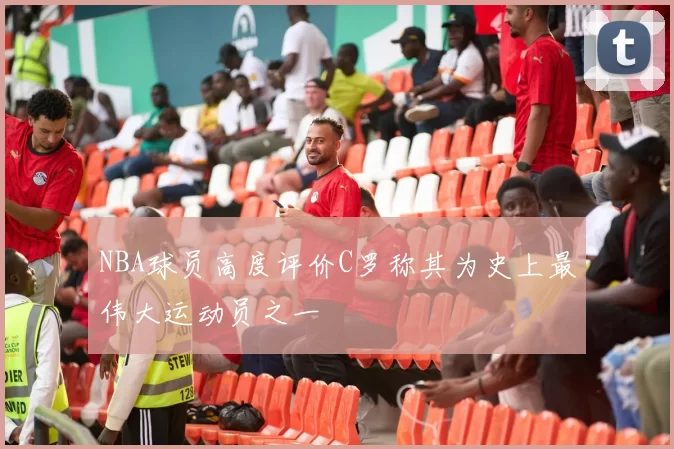 NBA球员高度评价C罗称其为史上最伟大运动员之一