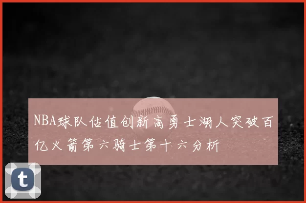 NBA球队估值创新高勇士湖人突破百亿火箭第六骑士第十六分析