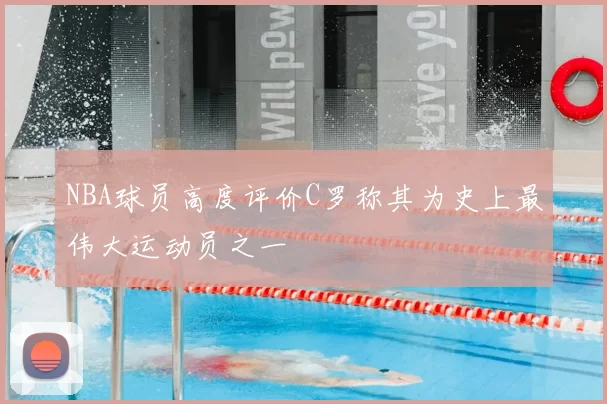 NBA球员高度评价C罗称其为史上最伟大运动员之一