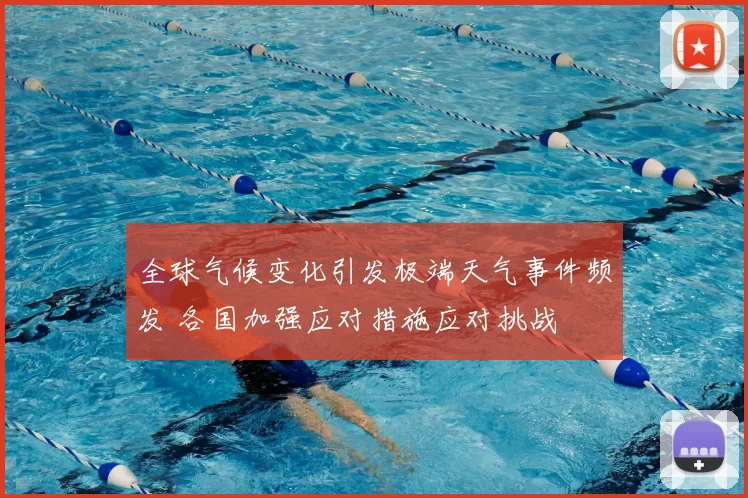 全球气候变化引发极端天气事件频发 各国加强应对措施应对挑战