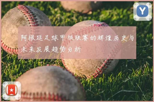 阿根廷足球甲级联赛的辉煌历史与未来发展趋势分析