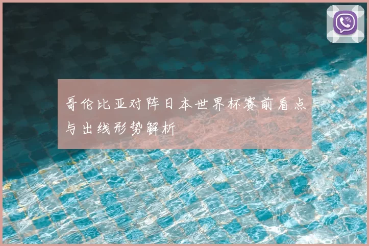 哥伦比亚对阵日本世界杯赛前看点与出线形势解析