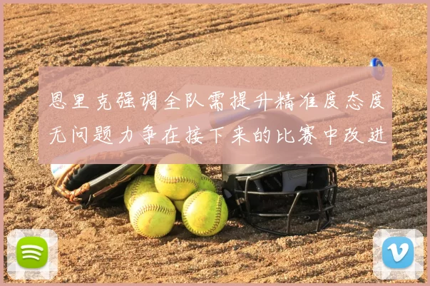 恩里克强调全队需提升精准度态度无问题力争在接下来的比赛中改进表现