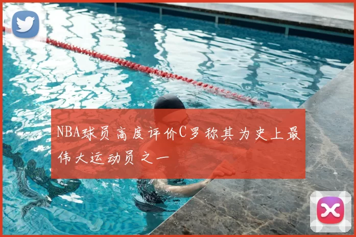 NBA球员高度评价C罗称其为史上最伟大运动员之一