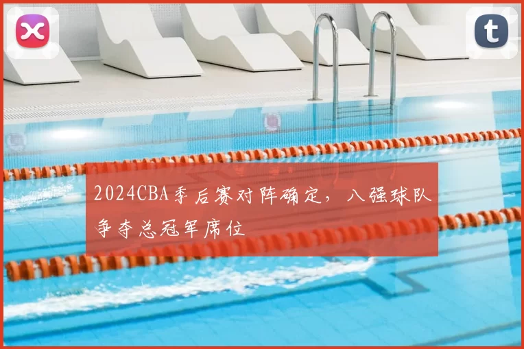 2024CBA季后赛对阵确定，八强球队争夺总冠军席位