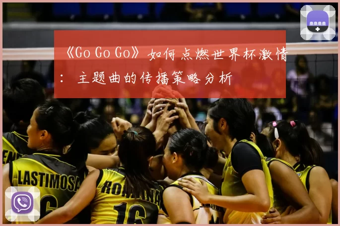 《Go Go Go》如何点燃世界杯激情：主题曲的传播策略分析