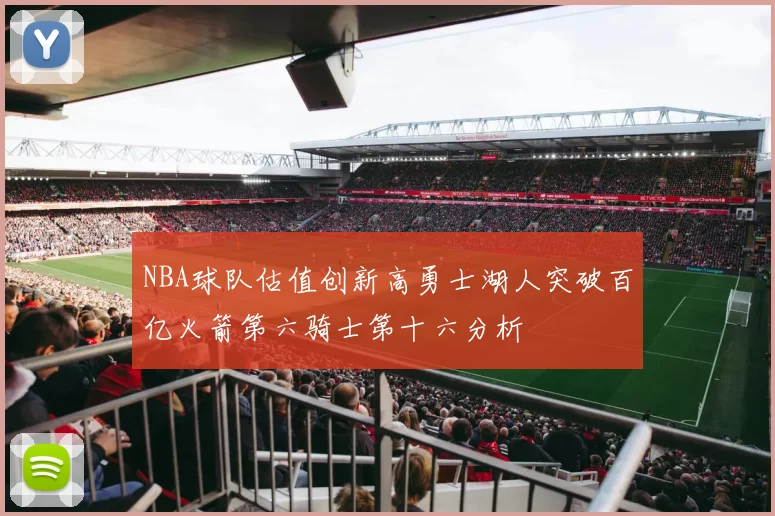 NBA球队估值创新高勇士湖人突破百亿火箭第六骑士第十六分析