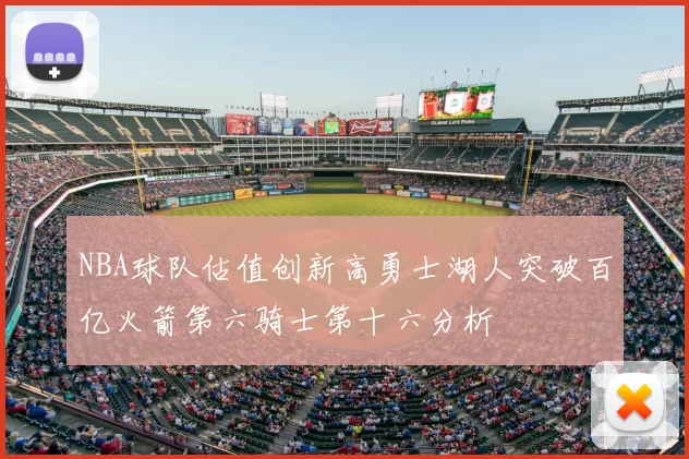 NBA球队估值创新高勇士湖人突破百亿火箭第六骑士第十六分析
