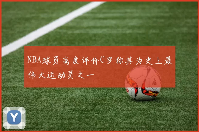 NBA球员高度评价C罗称其为史上最伟大运动员之一