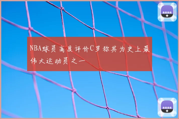 NBA球员高度评价C罗称其为史上最伟大运动员之一