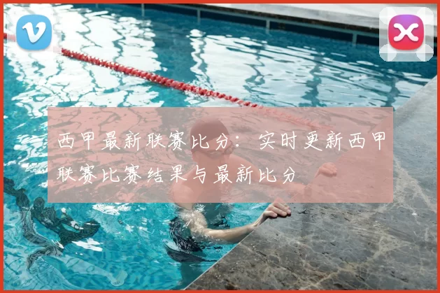西甲最新联赛比分:实时更新西甲联赛比赛结果与最新比分