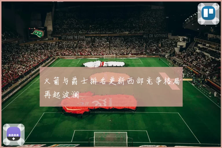 火箭与爵士排名更新西部竞争格局再起波澜