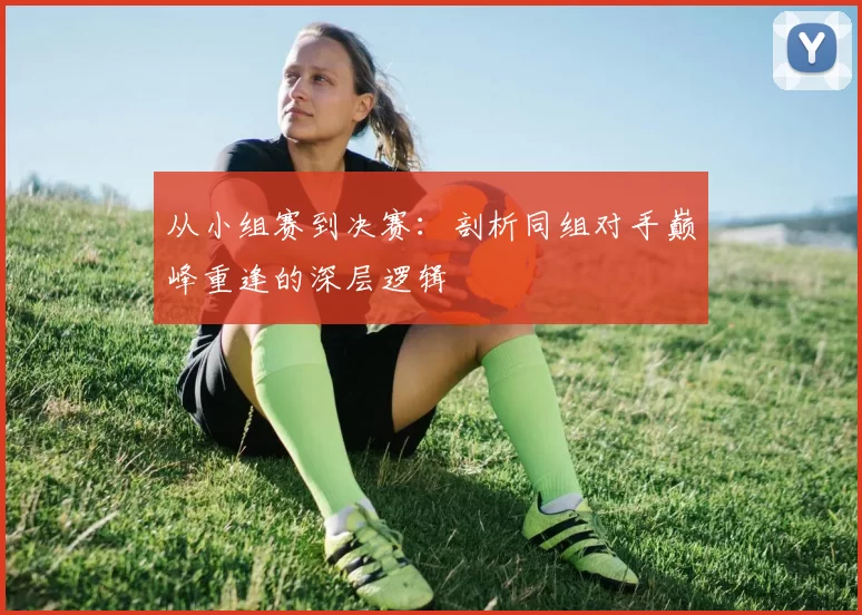 从小组赛到决赛：剖析同组对手巅峰重逢的深层逻辑