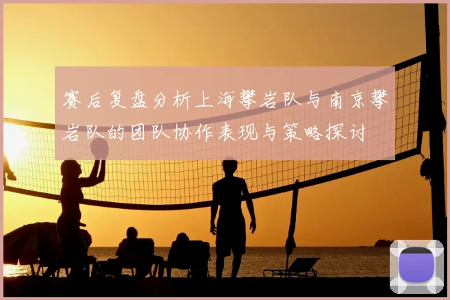 赛后复盘分析上海攀岩队与南京攀岩队的团队协作表现与策略探讨