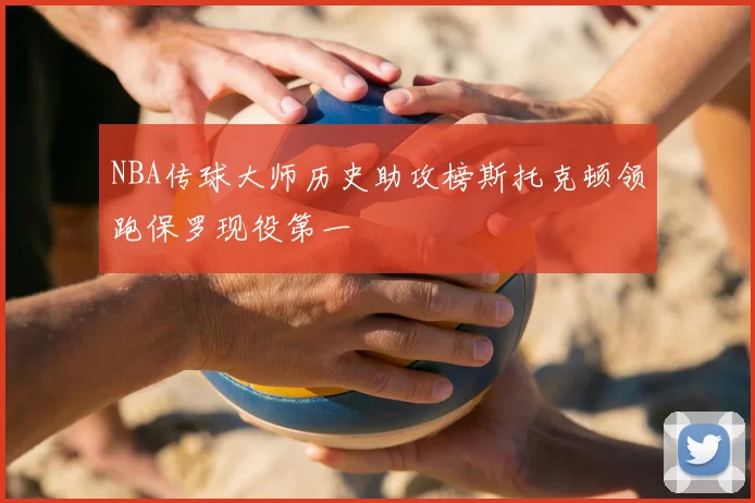 NBA传球大师历史助攻榜斯托克顿领跑保罗现役第一