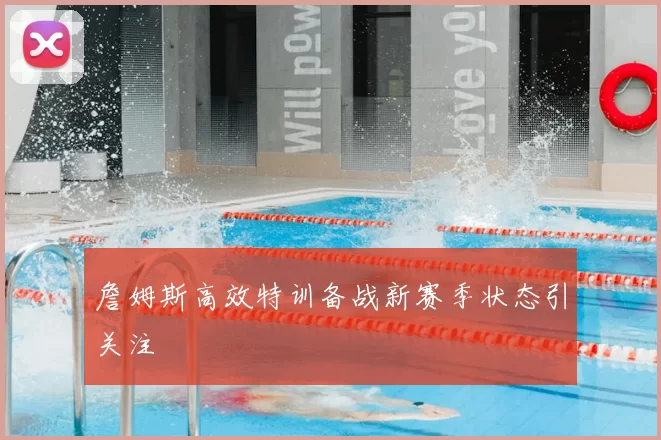 詹姆斯高效特训备战新赛季状态引关注