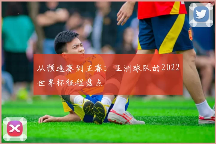 从预选赛到正赛：亚洲球队的2022世界杯征程盘点