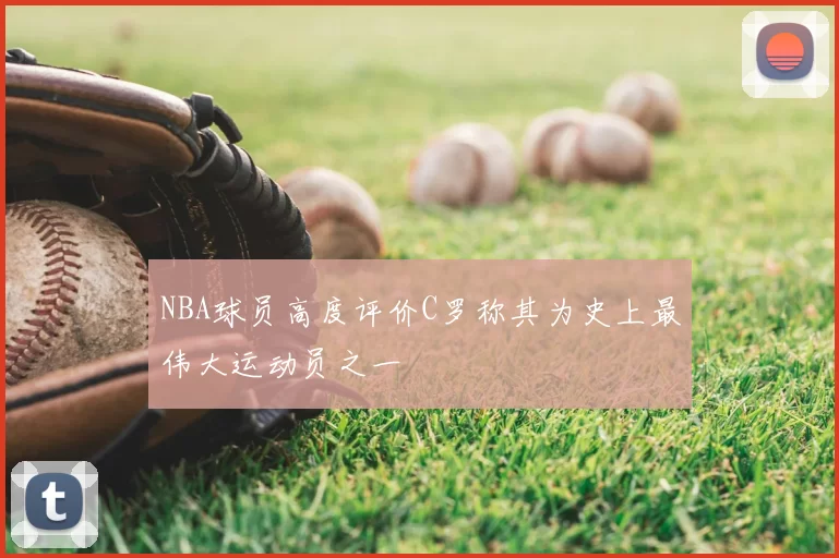 NBA球员高度评价C罗称其为史上最伟大运动员之一