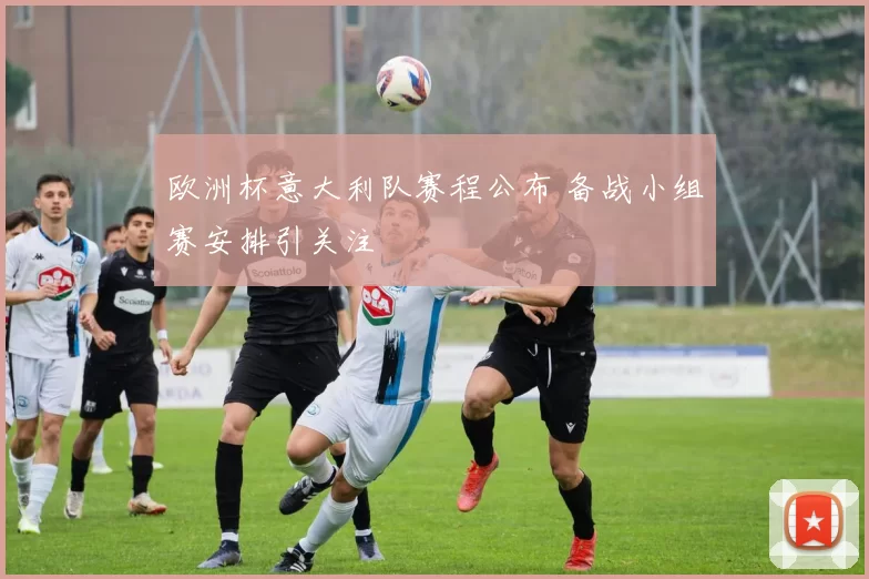 欧洲杯意大利队赛程公布 备战小组赛安排引关注