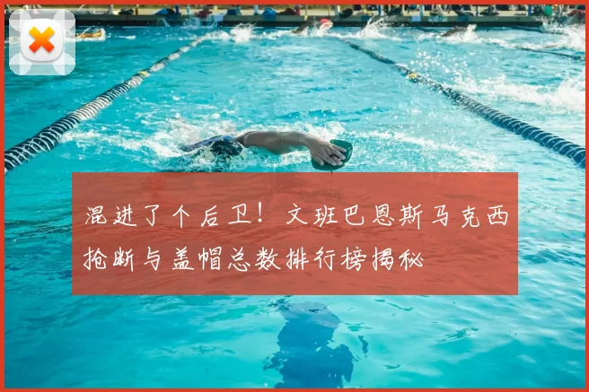 混进了个后卫!文班巴恩斯马克西抢断与盖帽总数排行榜揭秘