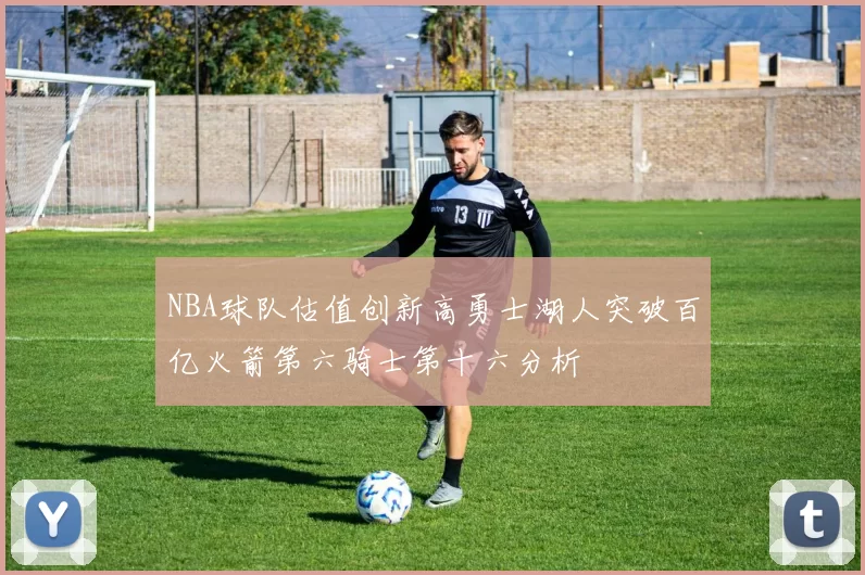 NBA球队估值创新高勇士湖人突破百亿火箭第六骑士第十六分析