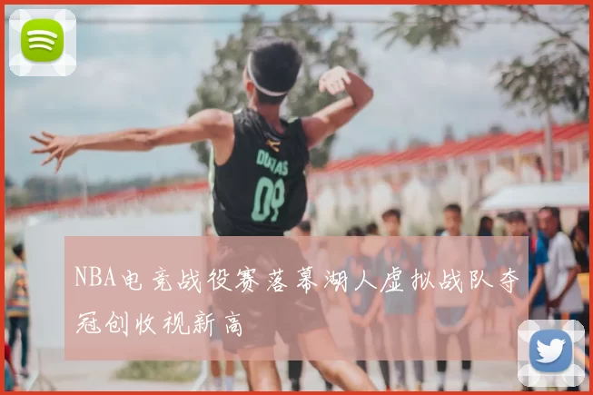 NBA电竞战役赛落幕湖人虚拟战队夺冠创收视新高