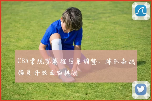 CBA常规赛赛程密集调整，球队备战强度升级面临挑战