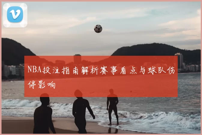 NBA投注指南解析赛事看点与球队伤停影响