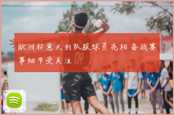 欧洲杯意大利队服球员亮相 备战赛事细节受关注