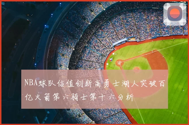 NBA球队估值创新高勇士湖人突破百亿火箭第六骑士第十六分析
