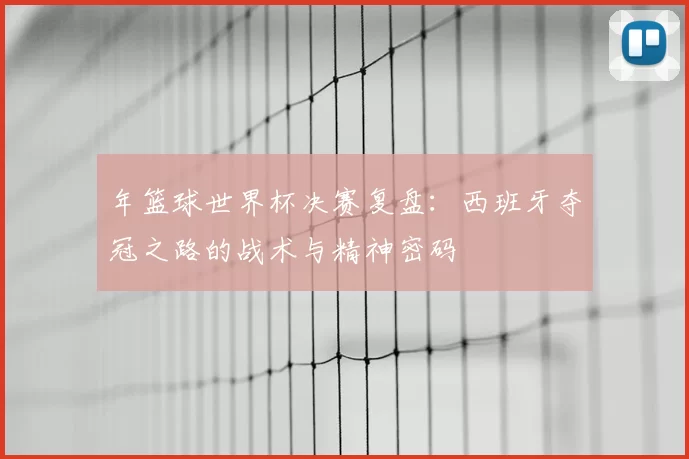 年篮球世界杯决赛复盘:西班牙夺冠之路的战术与精神密码