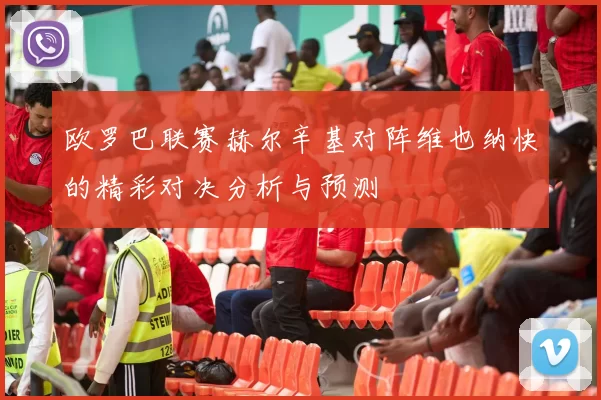 欧罗巴联赛赫尔辛基对阵维也纳快的精彩对决分析与预测