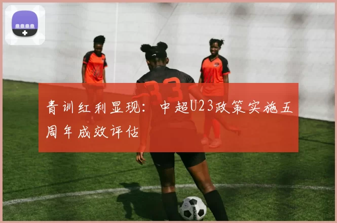 青训红利显现：中超U23政策实施五周年成效评估