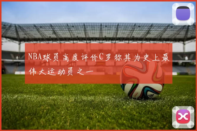 NBA球员高度评价C罗称其为史上最伟大运动员之一