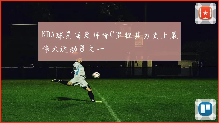 NBA球员高度评价C罗称其为史上最伟大运动员之一