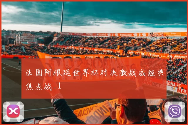 法国阿根廷世界杯对决激战成经典焦点战_1