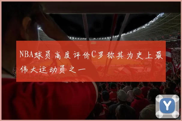 NBA球员高度评价C罗称其为史上最伟大运动员之一