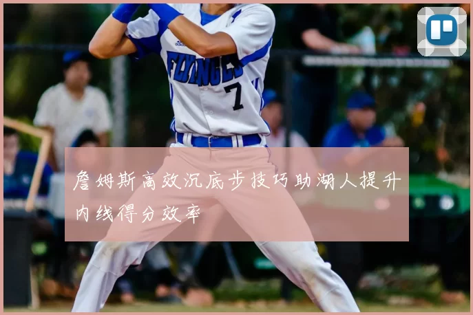 詹姆斯高效沉底步技巧助湖人提升内线得分效率