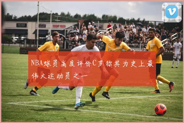 NBA球员高度评价C罗称其为史上最伟大运动员之一