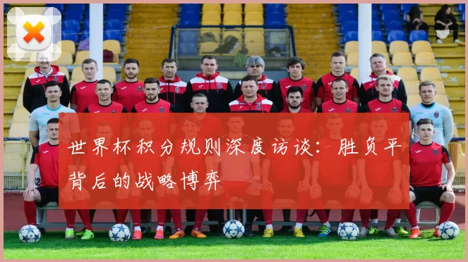 世界杯积分规则深度访谈:胜负平背后的战略博弈