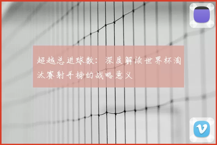 超越总进球数:深度解读世界杯淘汰赛射手榜的战略意义