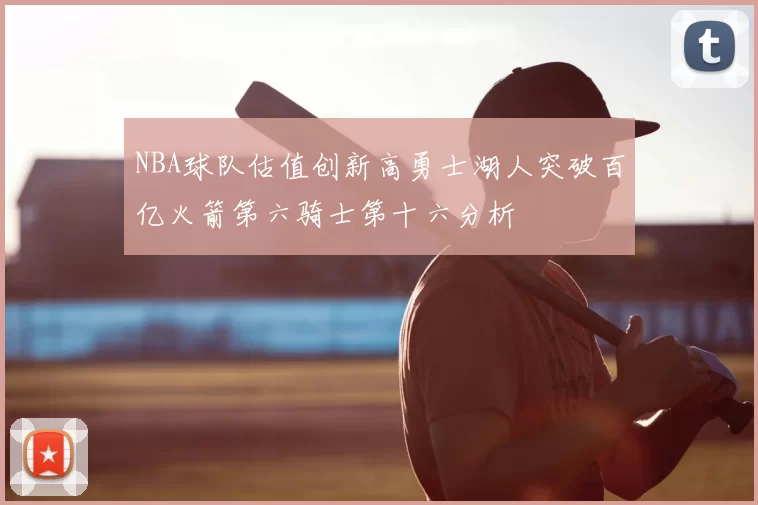 NBA球队估值创新高勇士湖人突破百亿火箭第六骑士第十六分析