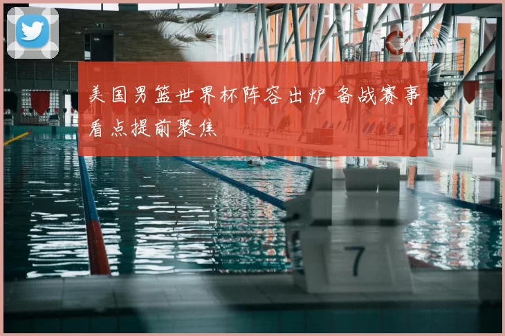 美国男篮世界杯阵容出炉 备战赛事看点提前聚焦