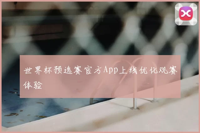 世界杯预选赛官方App上线优化观赛体验